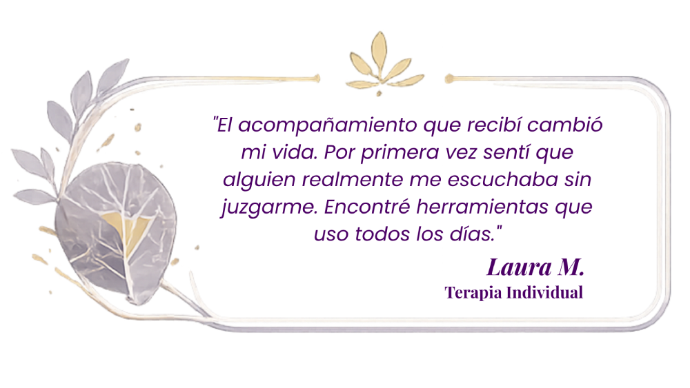 El acompañamiento que recibí cambió mi vida. Por primera vez sentí que alguien realmente me escuchaba sin juzgarme. Encontré herramientas que uso todos los días. Laura M. terapia individual